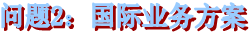 问题2:国际业务方案
