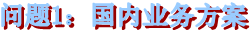 问题1:国内业务方案